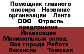 Помощник главного кассира › Название организации ­ Лента, ООО › Отрасль предприятия ­ Инкассация › Минимальный оклад ­ 1 - Все города Работа » Вакансии   . Томская обл.